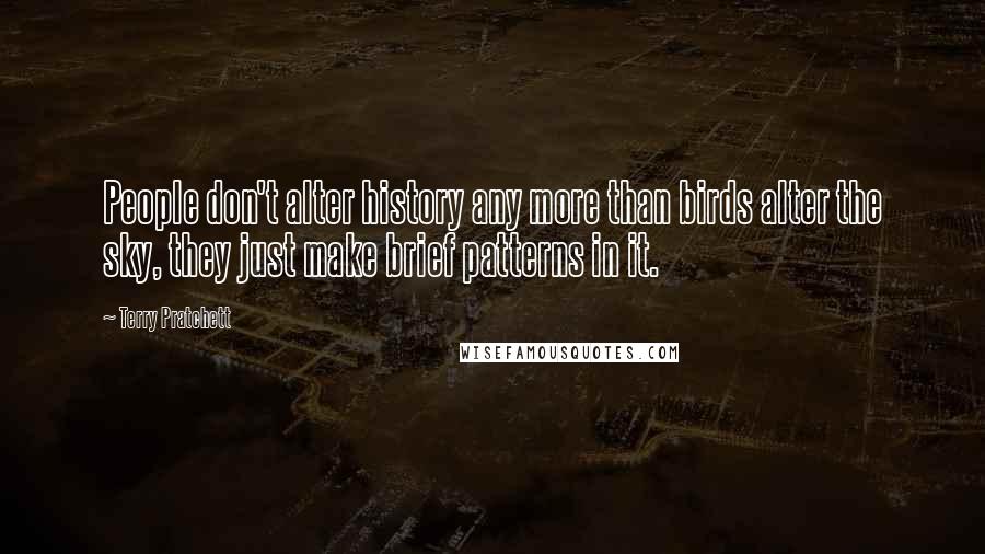 Terry Pratchett Quotes: People don't alter history any more than birds alter the sky, they just make brief patterns in it.