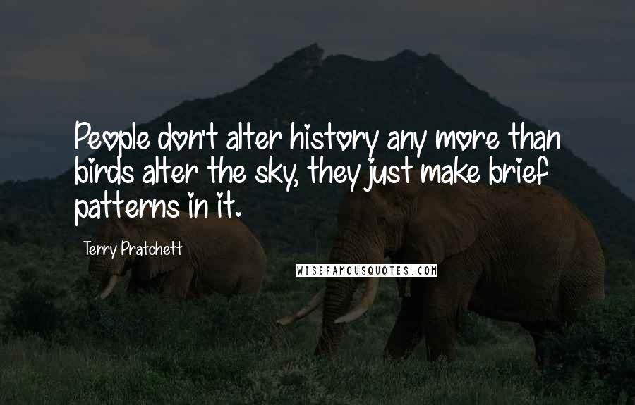 Terry Pratchett Quotes: People don't alter history any more than birds alter the sky, they just make brief patterns in it.