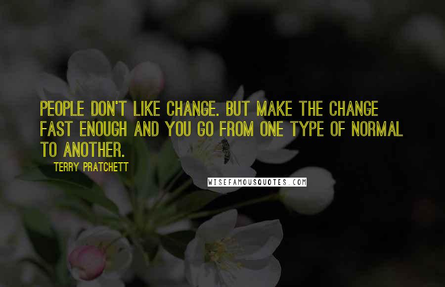 Terry Pratchett Quotes: People don't like change. But make the change fast enough and you go from one type of normal to another.