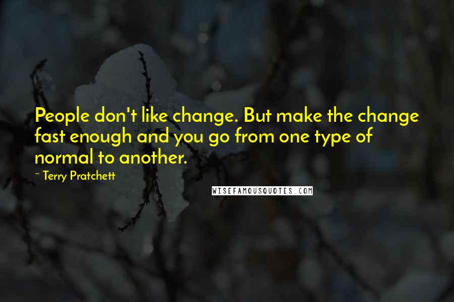 Terry Pratchett Quotes: People don't like change. But make the change fast enough and you go from one type of normal to another.