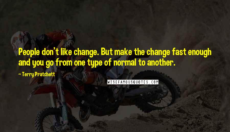 Terry Pratchett Quotes: People don't like change. But make the change fast enough and you go from one type of normal to another.