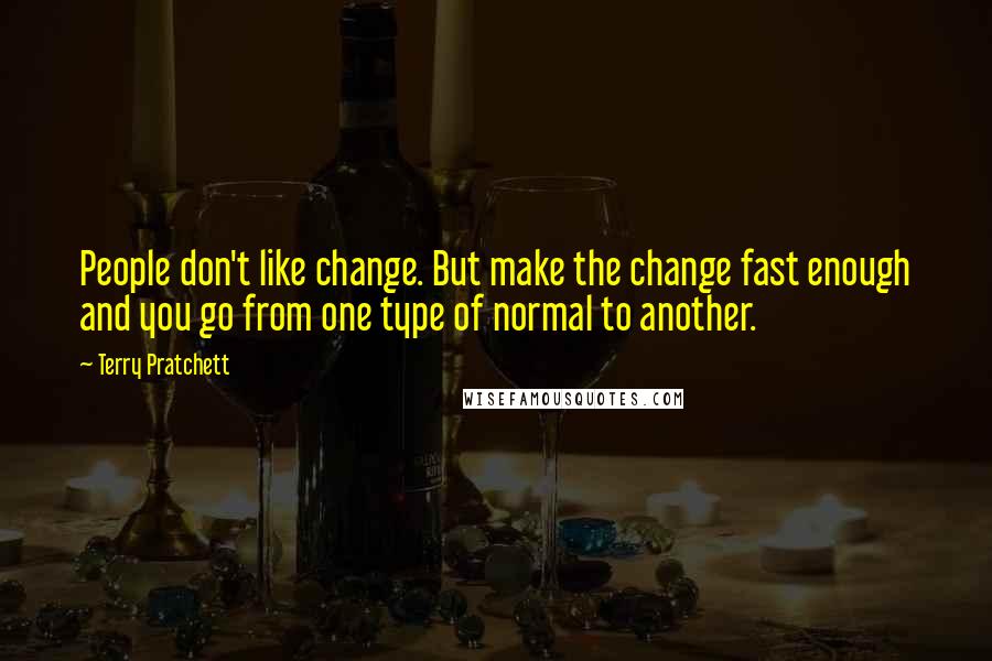 Terry Pratchett Quotes: People don't like change. But make the change fast enough and you go from one type of normal to another.