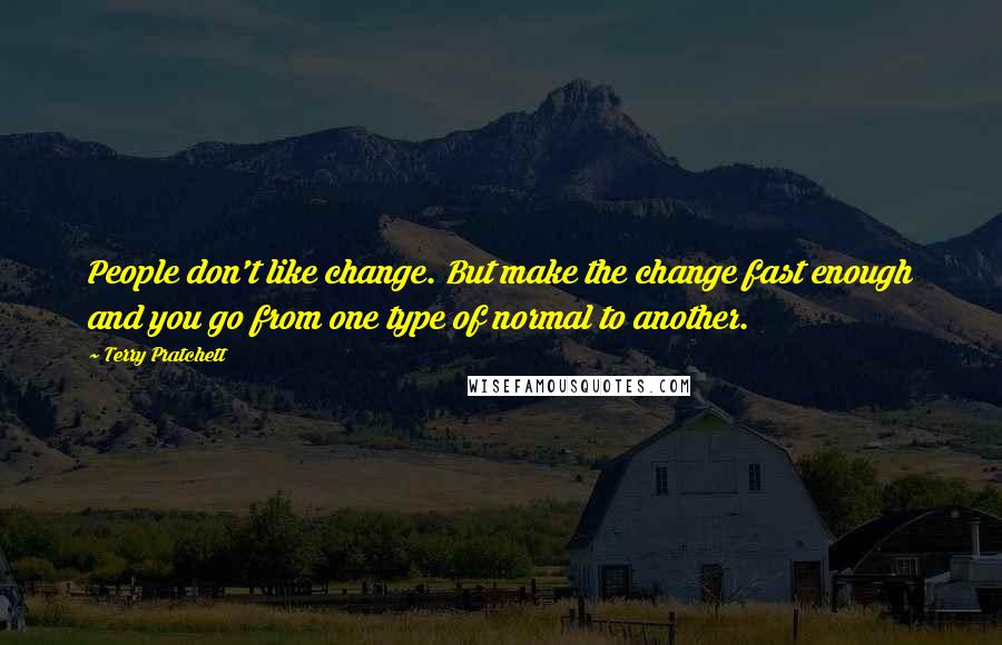 Terry Pratchett Quotes: People don't like change. But make the change fast enough and you go from one type of normal to another.