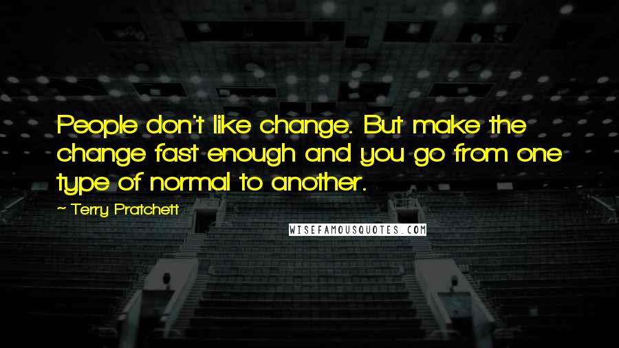 Terry Pratchett Quotes: People don't like change. But make the change fast enough and you go from one type of normal to another.