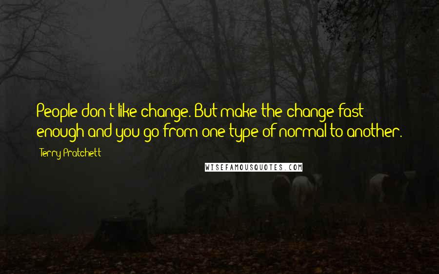 Terry Pratchett Quotes: People don't like change. But make the change fast enough and you go from one type of normal to another.