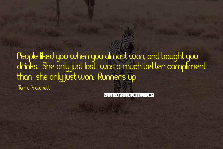 Terry Pratchett Quotes: People liked you when you almost won, and bought you drinks. "She only just lost" was a much better compliment than "she only just won." Runners-up