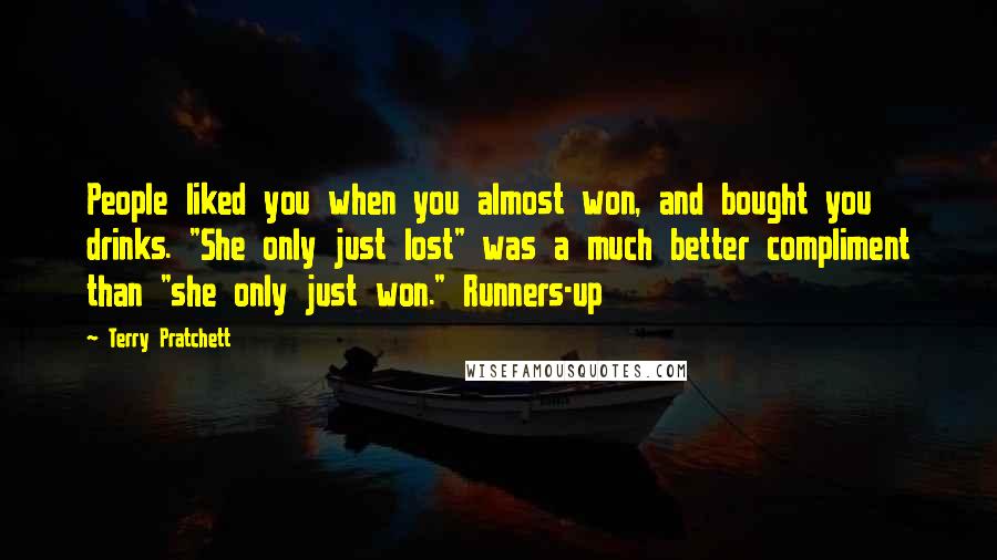 Terry Pratchett Quotes: People liked you when you almost won, and bought you drinks. "She only just lost" was a much better compliment than "she only just won." Runners-up