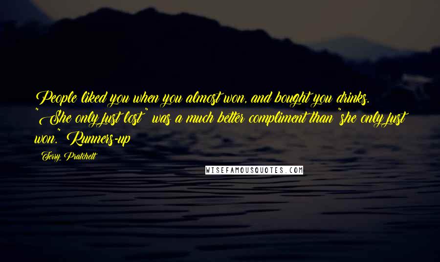 Terry Pratchett Quotes: People liked you when you almost won, and bought you drinks. "She only just lost" was a much better compliment than "she only just won." Runners-up