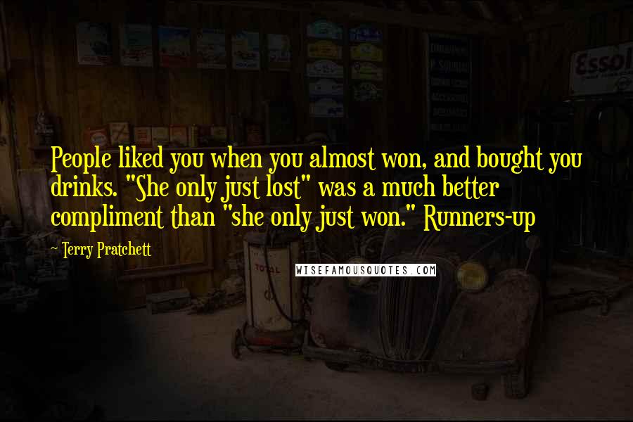 Terry Pratchett Quotes: People liked you when you almost won, and bought you drinks. "She only just lost" was a much better compliment than "she only just won." Runners-up