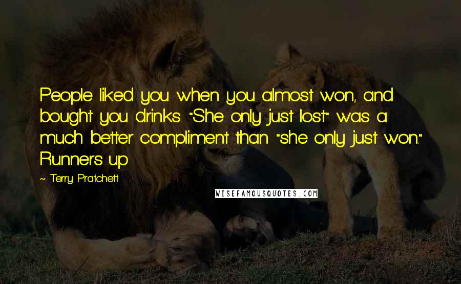 Terry Pratchett Quotes: People liked you when you almost won, and bought you drinks. "She only just lost" was a much better compliment than "she only just won." Runners-up