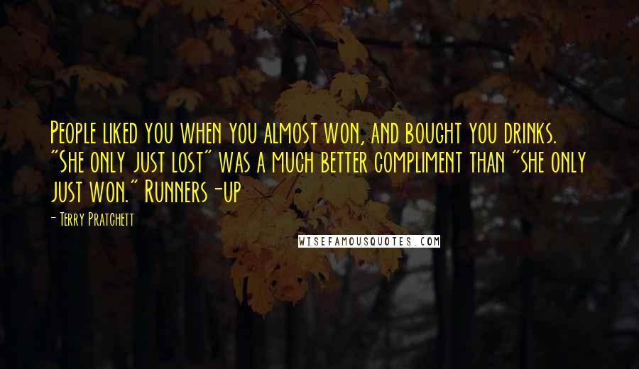 Terry Pratchett Quotes: People liked you when you almost won, and bought you drinks. "She only just lost" was a much better compliment than "she only just won." Runners-up