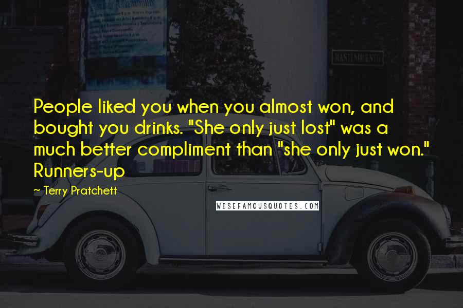 Terry Pratchett Quotes: People liked you when you almost won, and bought you drinks. "She only just lost" was a much better compliment than "she only just won." Runners-up