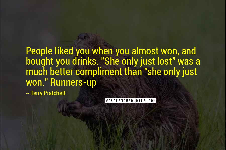 Terry Pratchett Quotes: People liked you when you almost won, and bought you drinks. "She only just lost" was a much better compliment than "she only just won." Runners-up