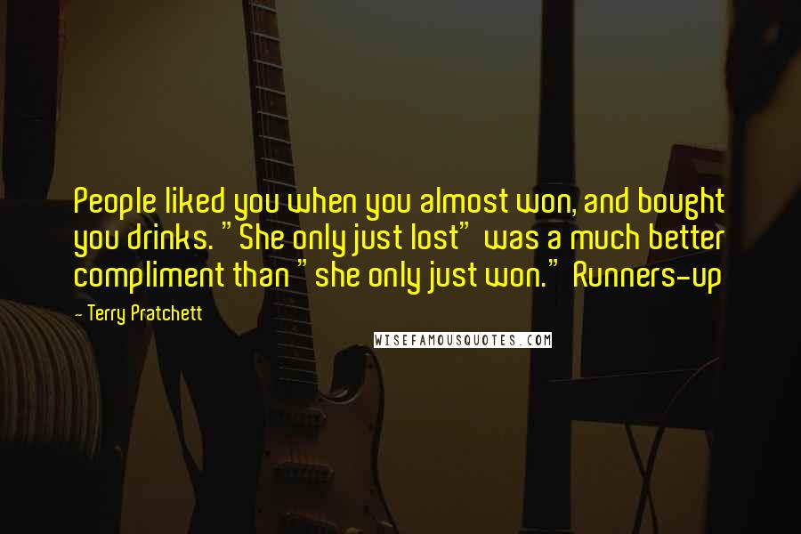 Terry Pratchett Quotes: People liked you when you almost won, and bought you drinks. "She only just lost" was a much better compliment than "she only just won." Runners-up