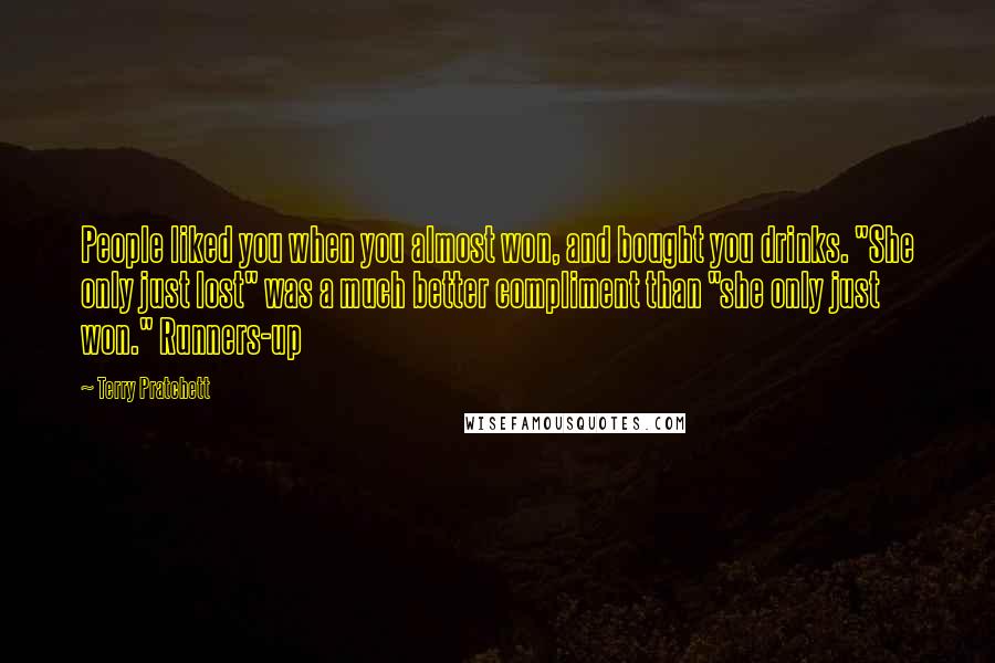 Terry Pratchett Quotes: People liked you when you almost won, and bought you drinks. "She only just lost" was a much better compliment than "she only just won." Runners-up