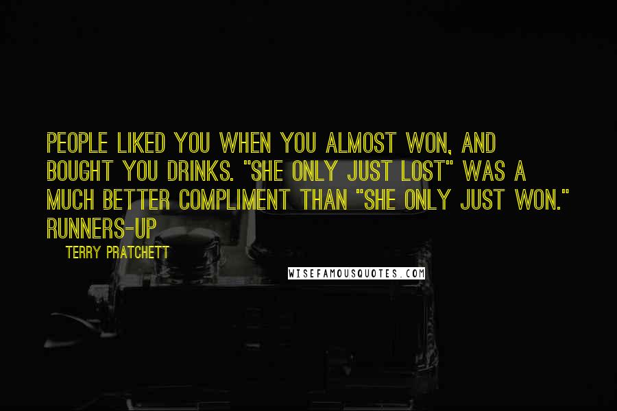 Terry Pratchett Quotes: People liked you when you almost won, and bought you drinks. "She only just lost" was a much better compliment than "she only just won." Runners-up