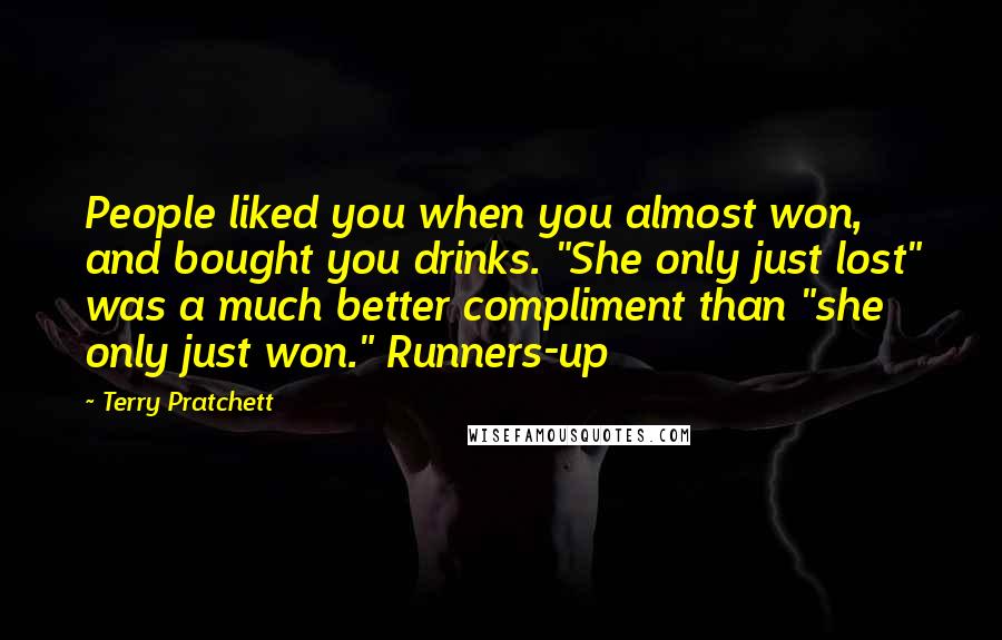 Terry Pratchett Quotes: People liked you when you almost won, and bought you drinks. "She only just lost" was a much better compliment than "she only just won." Runners-up