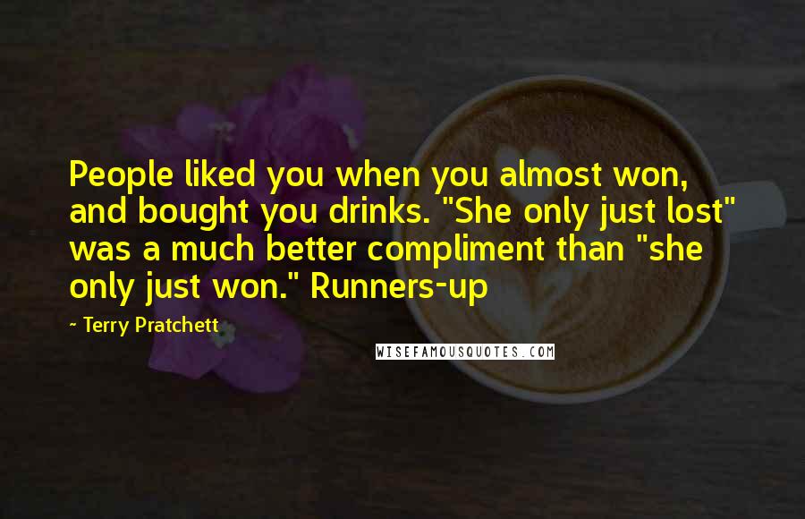 Terry Pratchett Quotes: People liked you when you almost won, and bought you drinks. "She only just lost" was a much better compliment than "she only just won." Runners-up