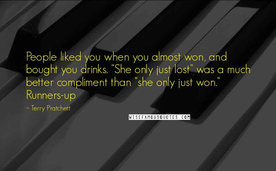 Terry Pratchett Quotes: People liked you when you almost won, and bought you drinks. "She only just lost" was a much better compliment than "she only just won." Runners-up