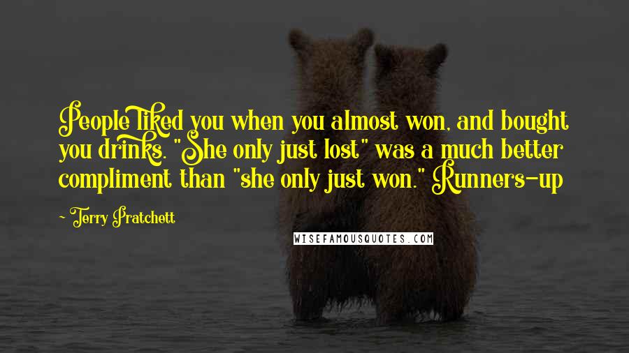 Terry Pratchett Quotes: People liked you when you almost won, and bought you drinks. "She only just lost" was a much better compliment than "she only just won." Runners-up