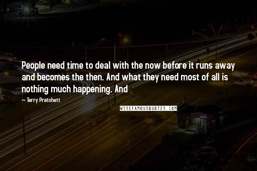 Terry Pratchett Quotes: People need time to deal with the now before it runs away and becomes the then. And what they need most of all is nothing much happening. And