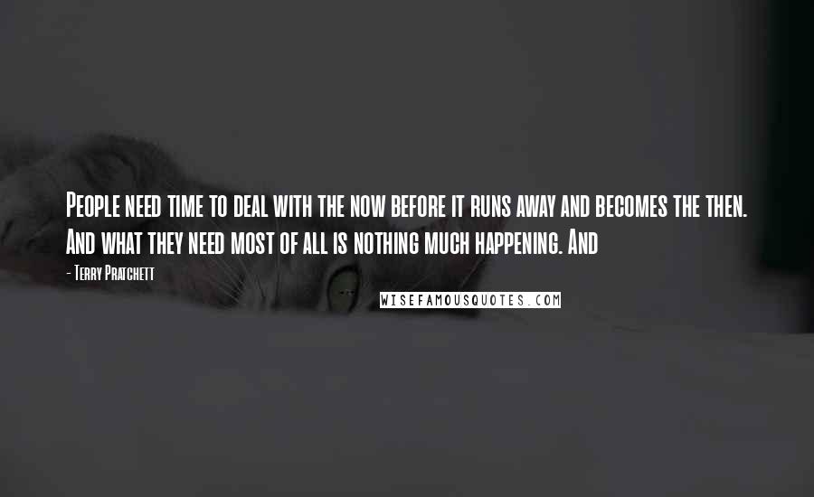 Terry Pratchett Quotes: People need time to deal with the now before it runs away and becomes the then. And what they need most of all is nothing much happening. And