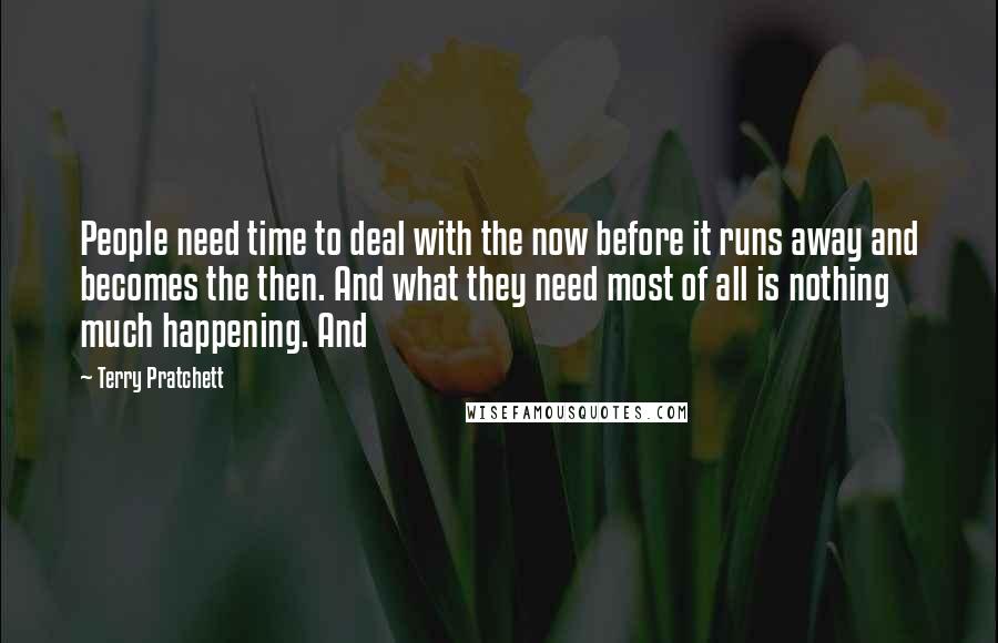 Terry Pratchett Quotes: People need time to deal with the now before it runs away and becomes the then. And what they need most of all is nothing much happening. And