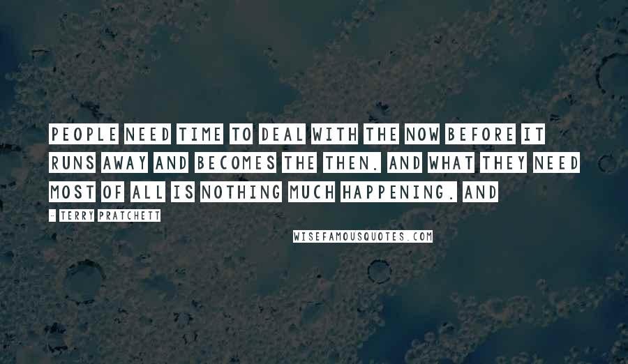 Terry Pratchett Quotes: People need time to deal with the now before it runs away and becomes the then. And what they need most of all is nothing much happening. And