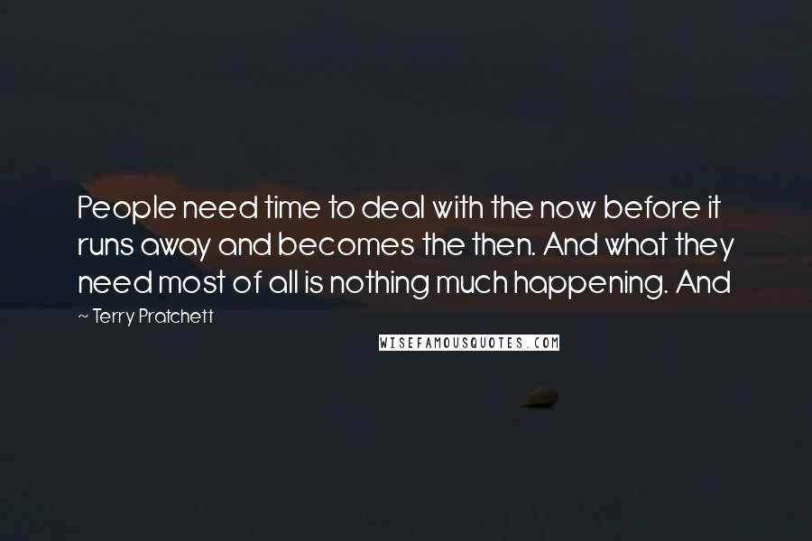 Terry Pratchett Quotes: People need time to deal with the now before it runs away and becomes the then. And what they need most of all is nothing much happening. And