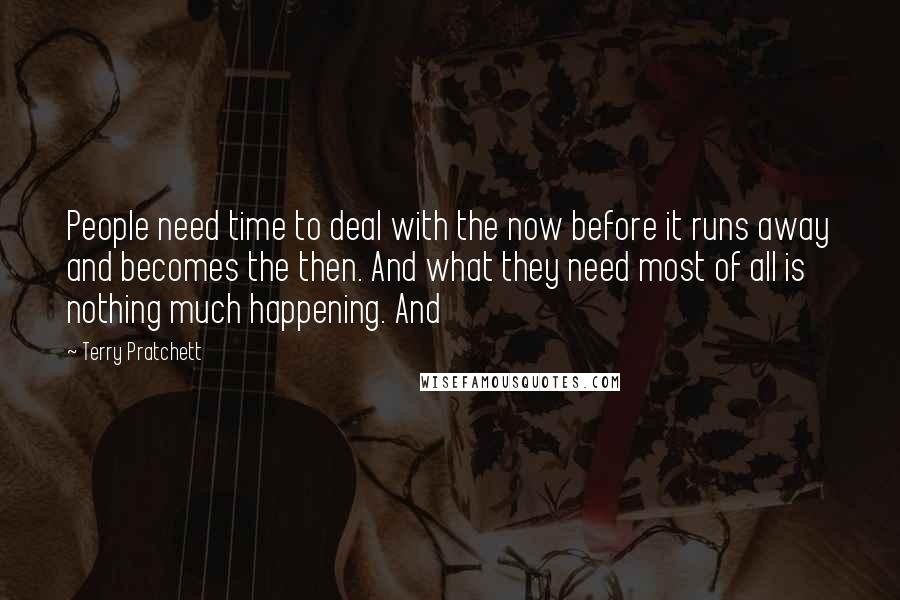 Terry Pratchett Quotes: People need time to deal with the now before it runs away and becomes the then. And what they need most of all is nothing much happening. And