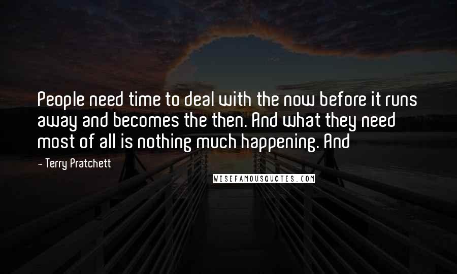 Terry Pratchett Quotes: People need time to deal with the now before it runs away and becomes the then. And what they need most of all is nothing much happening. And
