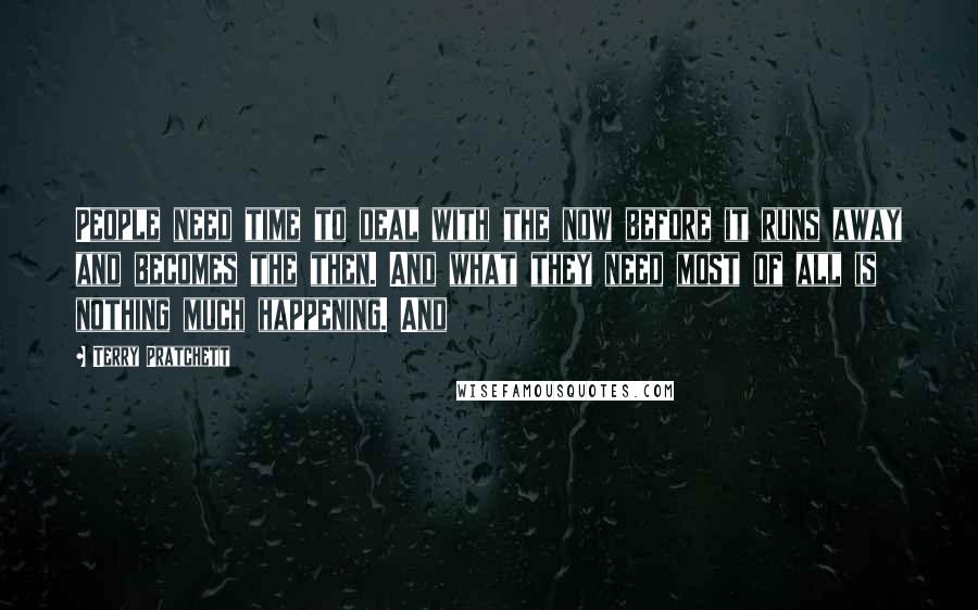 Terry Pratchett Quotes: People need time to deal with the now before it runs away and becomes the then. And what they need most of all is nothing much happening. And