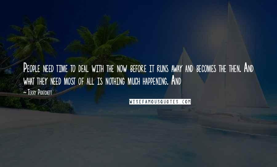 Terry Pratchett Quotes: People need time to deal with the now before it runs away and becomes the then. And what they need most of all is nothing much happening. And