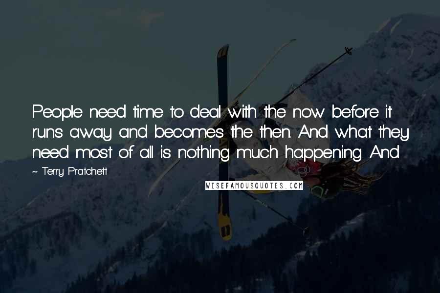 Terry Pratchett Quotes: People need time to deal with the now before it runs away and becomes the then. And what they need most of all is nothing much happening. And