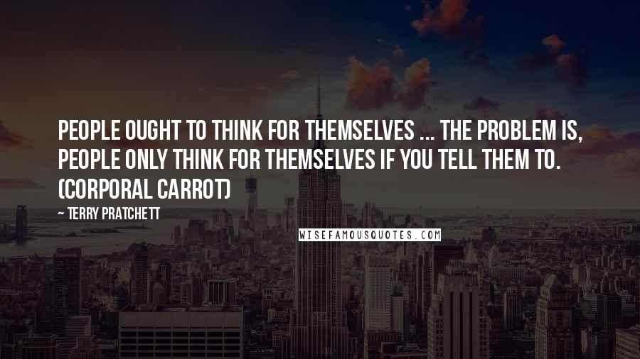 Terry Pratchett Quotes: People ought to think for themselves ... The problem is, people only think for themselves if you tell them to. (Corporal Carrot)