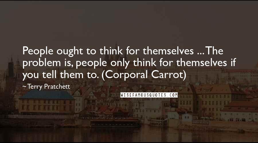 Terry Pratchett Quotes: People ought to think for themselves ... The problem is, people only think for themselves if you tell them to. (Corporal Carrot)