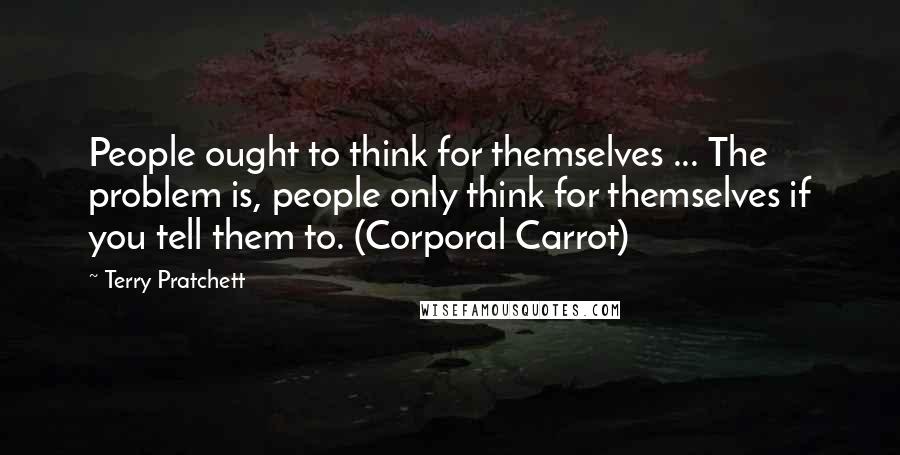 Terry Pratchett Quotes: People ought to think for themselves ... The problem is, people only think for themselves if you tell them to. (Corporal Carrot)