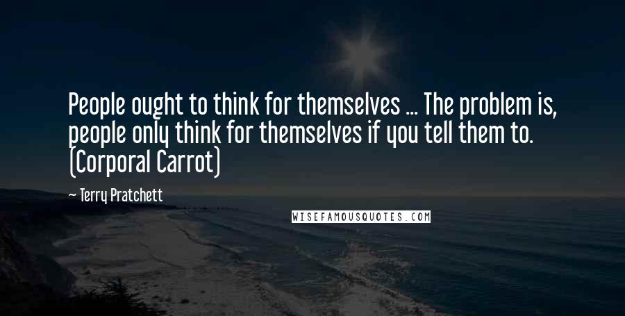 Terry Pratchett Quotes: People ought to think for themselves ... The problem is, people only think for themselves if you tell them to. (Corporal Carrot)