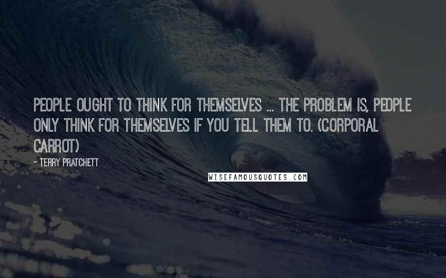 Terry Pratchett Quotes: People ought to think for themselves ... The problem is, people only think for themselves if you tell them to. (Corporal Carrot)