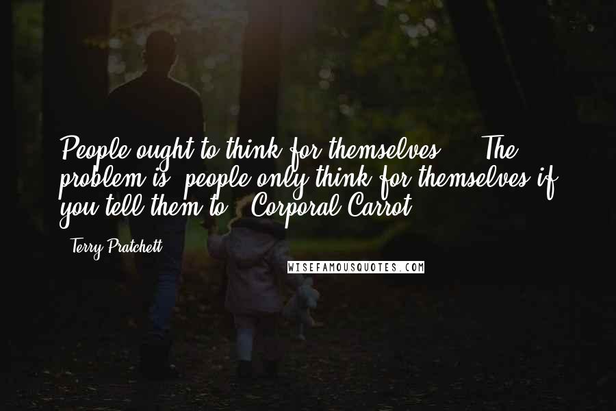 Terry Pratchett Quotes: People ought to think for themselves ... The problem is, people only think for themselves if you tell them to. (Corporal Carrot)