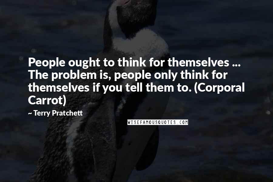 Terry Pratchett Quotes: People ought to think for themselves ... The problem is, people only think for themselves if you tell them to. (Corporal Carrot)