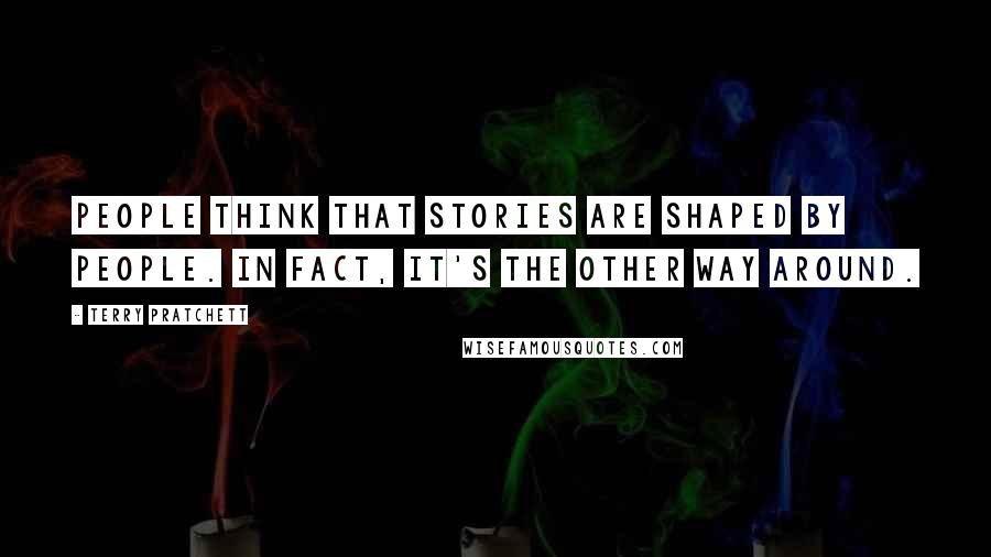 Terry Pratchett Quotes: People think that stories are shaped by people. In fact, it's the other way around.