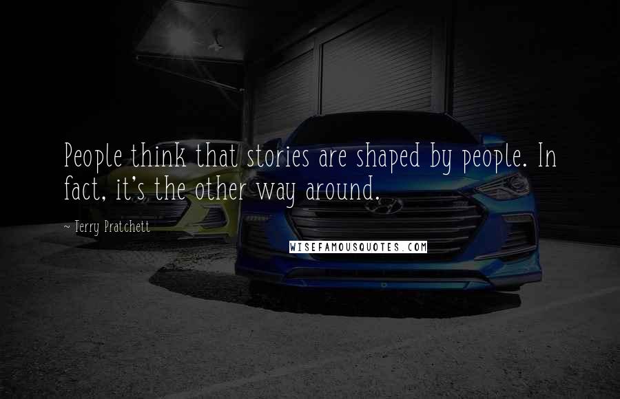 Terry Pratchett Quotes: People think that stories are shaped by people. In fact, it's the other way around.