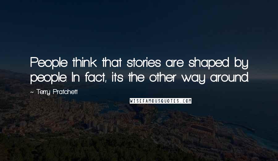 Terry Pratchett Quotes: People think that stories are shaped by people. In fact, it's the other way around.