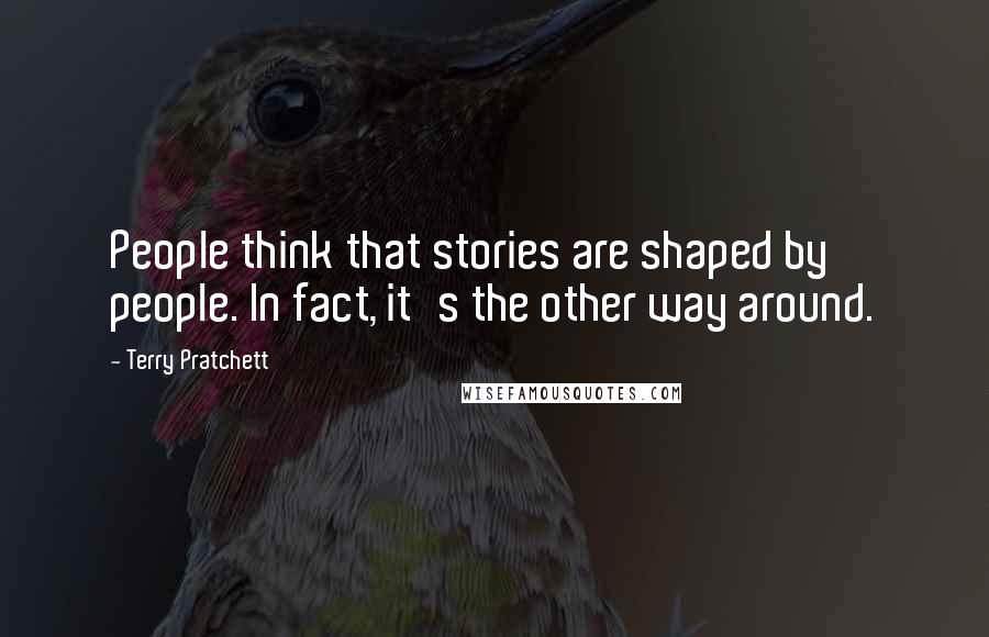 Terry Pratchett Quotes: People think that stories are shaped by people. In fact, it's the other way around.