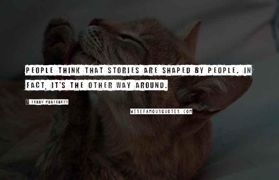 Terry Pratchett Quotes: People think that stories are shaped by people. In fact, it's the other way around.