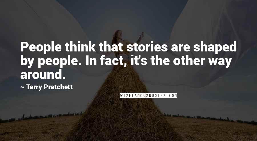 Terry Pratchett Quotes: People think that stories are shaped by people. In fact, it's the other way around.