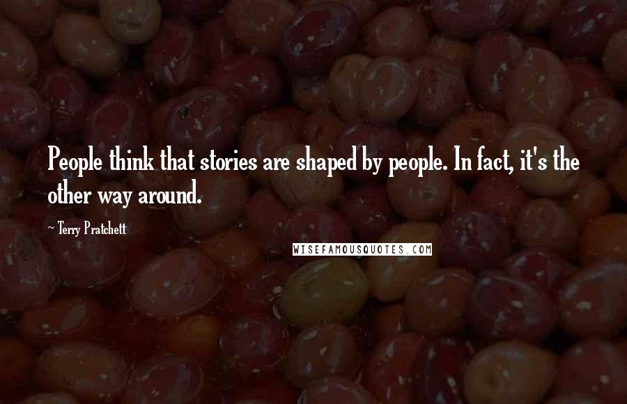 Terry Pratchett Quotes: People think that stories are shaped by people. In fact, it's the other way around.