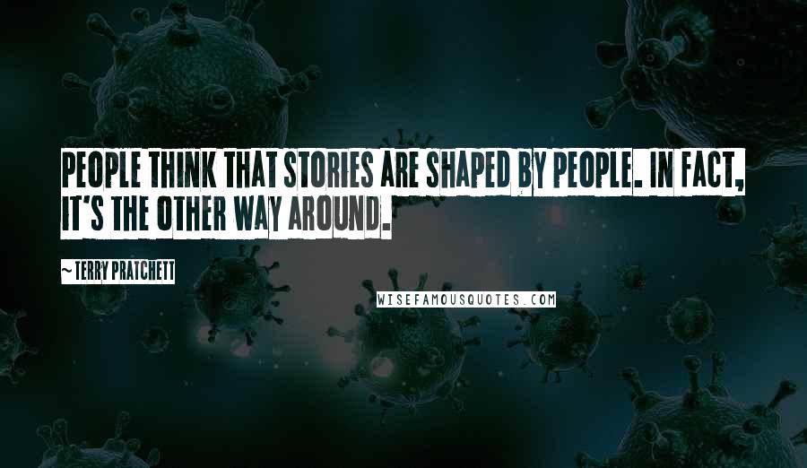 Terry Pratchett Quotes: People think that stories are shaped by people. In fact, it's the other way around.