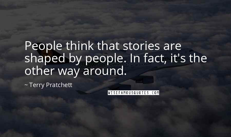 Terry Pratchett Quotes: People think that stories are shaped by people. In fact, it's the other way around.